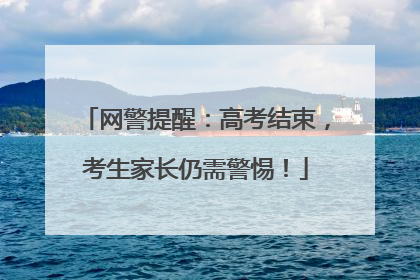 网警提醒：高考结束，考生家长仍需警惕！