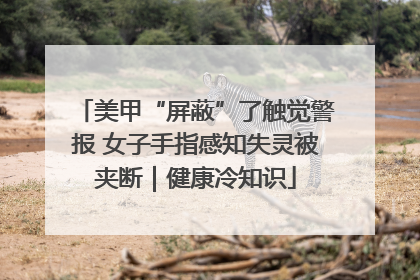 美甲“屏蔽”了触觉警报 女子手指感知失灵被夹断｜健康冷知识