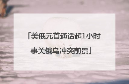 美俄元首通话超1小时 事关俄乌冲突前景