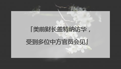 美前财长盖特纳访华，受到多位中方官员会见