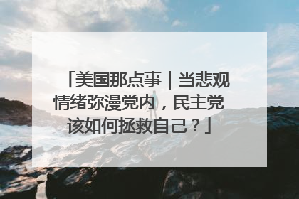 美国那点事｜当悲观情绪弥漫党内，民主党该如何拯救自己？