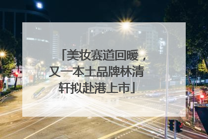 美妆赛道回暖，又一本土品牌林清轩拟赴港上市