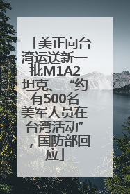 美正向台湾运送新一批M1A2坦克、“约有500名美军人员在台湾活动”，国防部回应