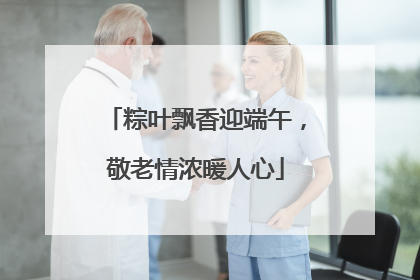 粽叶飘香迎端午，敬老情浓暖人心