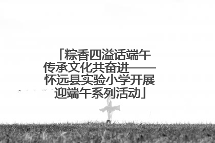粽香四溢话端午 传承文化共奋进——怀远县实验小学开展迎端午系列活动