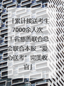 累计接送考生7000余人次！省慈善联合总会联合本报“爱心送考”完美收官