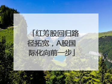 红筹股回归路径拓宽，A股国际化向前一步