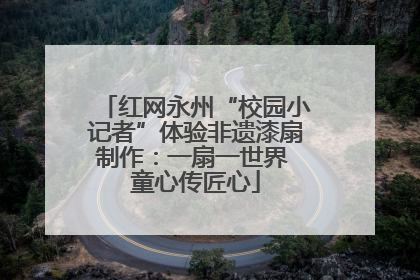 红网永州“校园小记者”体验非遗漆扇制作：一扇一世界 童心传匠心