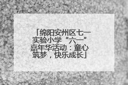 绵阳安州区七一实验小学“六一”嘉年华活动：童心筑梦，快乐成长