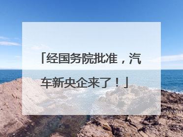 经国务院批准，汽车新央企来了！