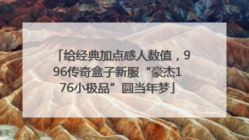 给经典加点感人数值，996传奇盒子新服“豪杰176小极品”圆当年梦