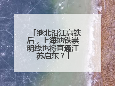 继北沿江高铁后，上海地铁崇明线也将直通江苏启东？
