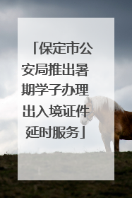保定市公安局推出暑期学子办理出入境证件延时服务