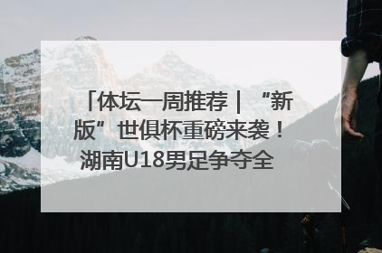 体坛一周推荐｜“新版”世俱杯重磅来袭！湖南U18男足争夺全运资格！郑钦文“草地”很忙……