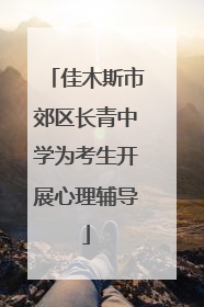 佳木斯市郊区长青中学为考生开展心理辅导