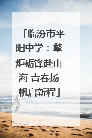 临汾市平阳中学：擎炬砺锋赴山海 青春扬帆启新程