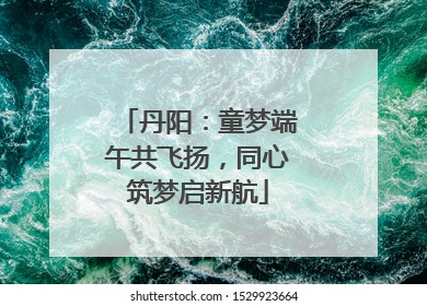 丹阳：童梦端午共飞扬，同心筑梦启新航