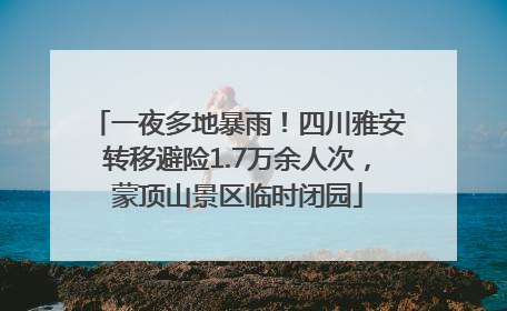 一夜多地暴雨！四川雅安转移避险1.7万余人次，蒙顶山景区临时闭园