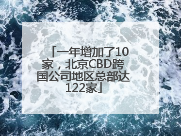 一年增加了10家，北京CBD跨国公司地区总部达122家