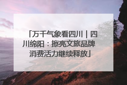 万千气象看四川｜四川绵阳：擦亮文旅品牌 消费活力继续释放