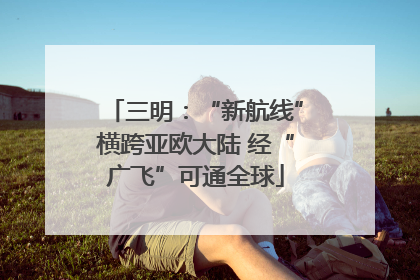 三明：“新航线”横跨亚欧大陆 经“广飞”可通全球