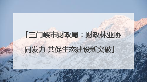 三门峡市财政局：财政林业协同发力 共促生态建设新突破