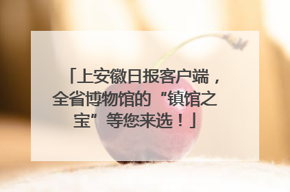 上安徽日报客户端，全省博物馆的“镇馆之宝”等您来选！