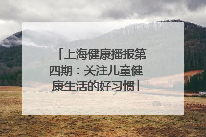 上海健康播报第四期：关注儿童健康生活的好习惯