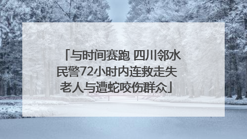 与时间赛跑 四川邻水民警72小时内连救走失老人与遭蛇咬伤群众