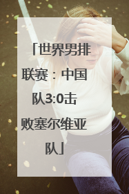 世界男排联赛：中国队3:0击败塞尔维亚队