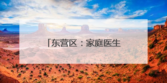 东营区：家庭医生织密健康守护网
