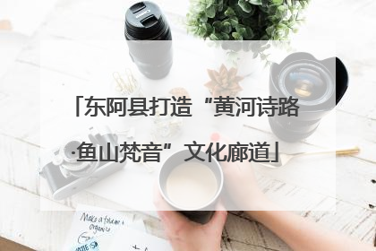 东阿县打造“黄河诗路·鱼山梵音”文化廊道