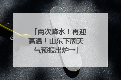 两次降水！再迎高温！山东下周天气预报出炉→