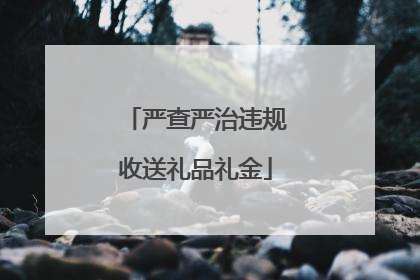 严查严治违规收送礼品礼金