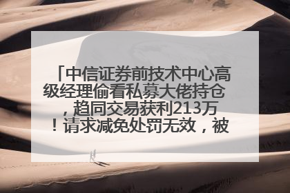 中信证券前技术中心高级经理偷看私募大佬持仓，趋同交易获利213万！请求减免处罚无效，被罚没426万