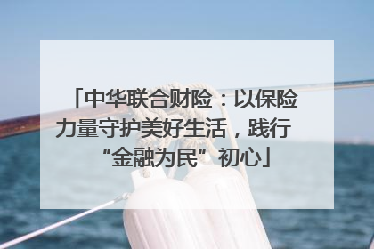 中华联合财险：以保险力量守护美好生活，践行“金融为民”初心
