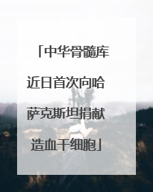 中华骨髓库近日首次向哈萨克斯坦捐献造血干细胞