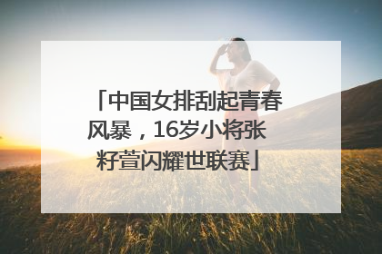 中国女排刮起青春风暴，16岁小将张籽萱闪耀世联赛