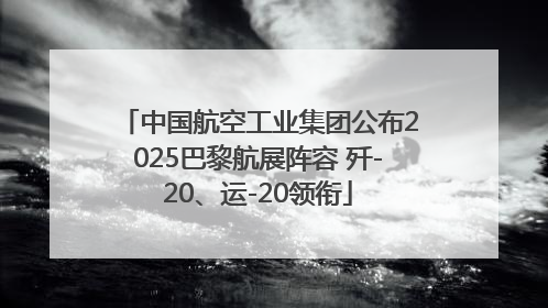 中国航空工业集团公布2025巴黎航展阵容 歼-20、运-20领衔