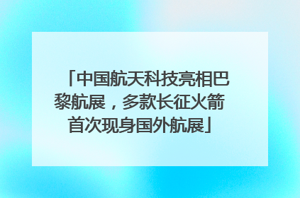 中国航天科技亮相巴黎航展，多款长征火箭首次现身国外航展
