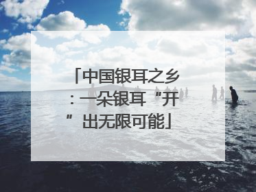 中国银耳之乡：一朵银耳“开”出无限可能