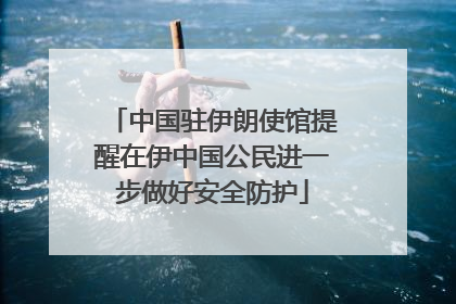中国驻伊朗使馆提醒在伊中国公民进一步做好安全防护