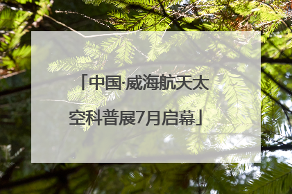 中国·威海航天太空科普展7月启幕