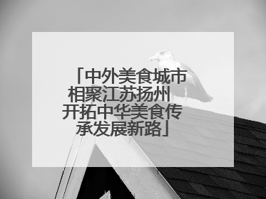 中外美食城市相聚江苏扬州 开拓中华美食传承发展新路