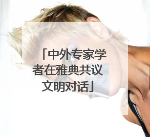 中外专家学者在雅典共议文明对话