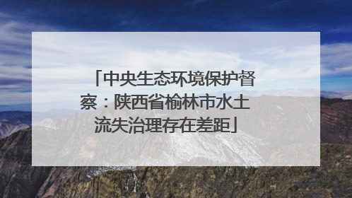 中央生态环境保护督察：陕西省榆林市水土流失治理存在差距