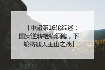 中超第16轮综述：国安逆转继续领跑，下轮将迎天王山之战