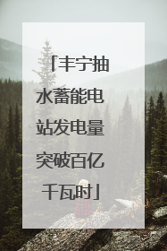 丰宁抽水蓄能电站发电量突破百亿千瓦时