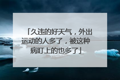 久违的好天气，外出运动的人多了，被这种病盯上的也多了