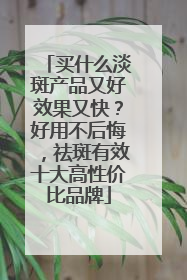 买什么淡斑产品又好效果又快？好用不后悔，祛斑有效十大高性价比品牌